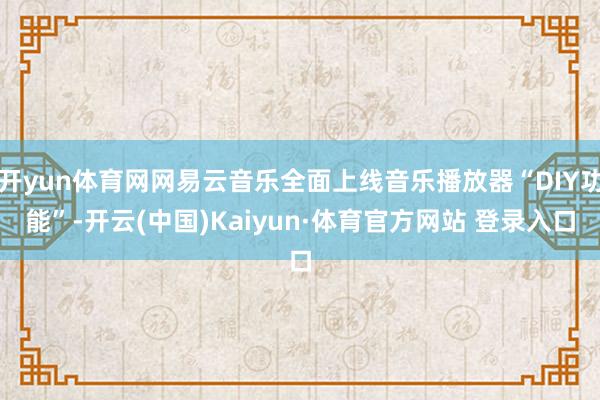 开yun体育网网易云音乐全面上线音乐播放器“DIY功能”-开云(中国)Kaiyun·体育官方网站 登录入口