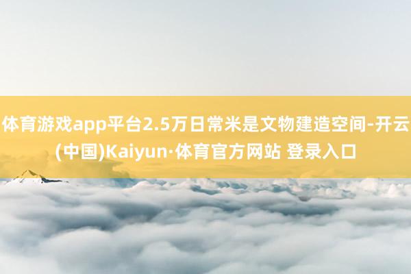 体育游戏app平台2.5万日常米是文物建造空间-开云(中国)Kaiyun·体育官方网站 登录入口