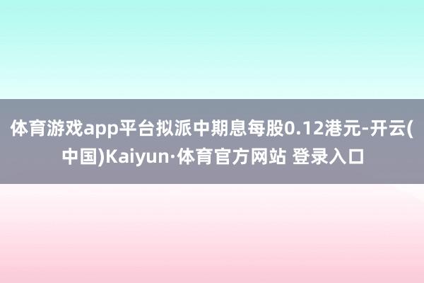 体育游戏app平台拟派中期息每股0.12港元-开云(中国)Kaiyun·体育官方网站 登录入口