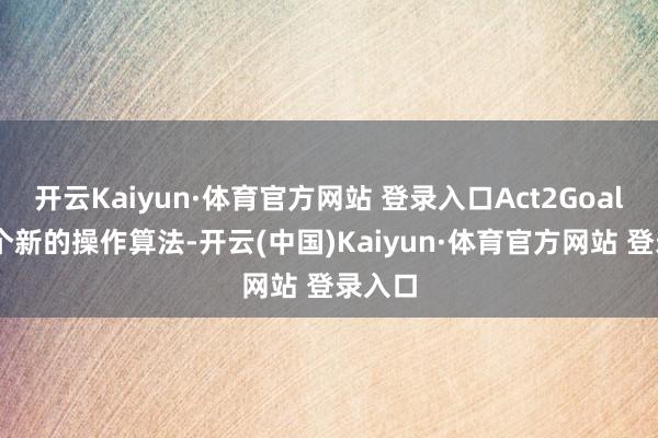 开云Kaiyun·体育官方网站 登录入口Act2Goal 是一个新的操作算法-开云(中国)Kaiyun·体育官方网站 登录入口