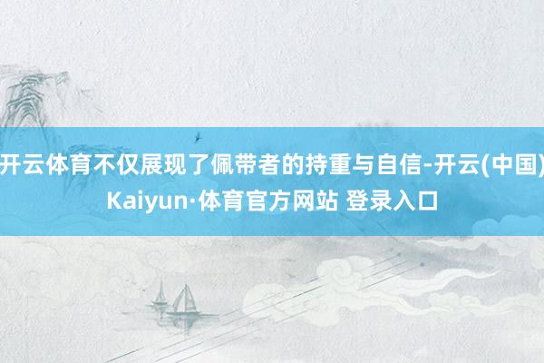开云体育不仅展现了佩带者的持重与自信-开云(中国)Kaiyun·体育官方网站 登录入口