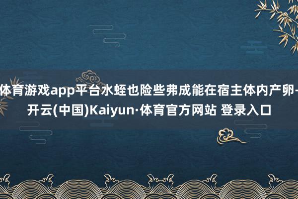 体育游戏app平台水蛭也险些弗成能在宿主体内产卵-开云(中国)Kaiyun·体育官方网站 登录入口
