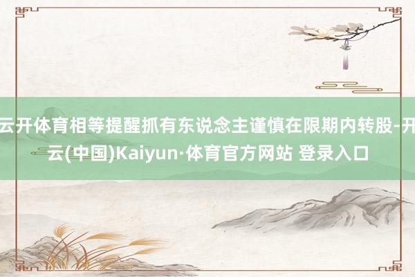 云开体育相等提醒抓有东说念主谨慎在限期内转股-开云(中国)Kaiyun·体育官方网站 登录入口