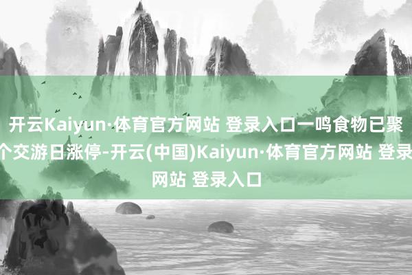 开云Kaiyun·体育官方网站 登录入口一鸣食物已聚会7个交游日涨停-开云(中国)Kaiyun·体育官方网站 登录入口