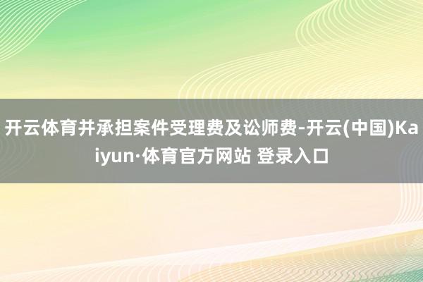 开云体育并承担案件受理费及讼师费-开云(中国)Kaiyun·体育官方网站 登录入口