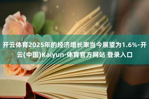 开云体育2025年的经济增长率当今展望为1.6%-开云(中国)Kaiyun·体育官方网站 登录入口