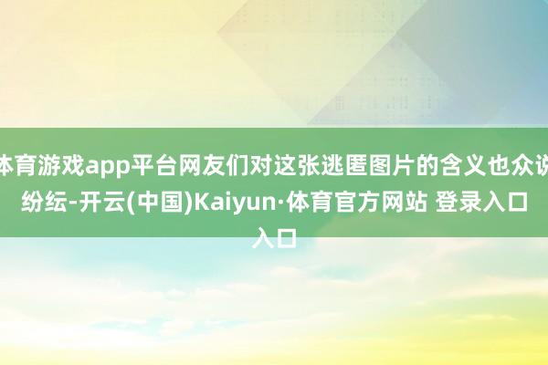 体育游戏app平台网友们对这张逃匿图片的含义也众说纷纭-开云(中国)Kaiyun·体育官方网站 登录入口