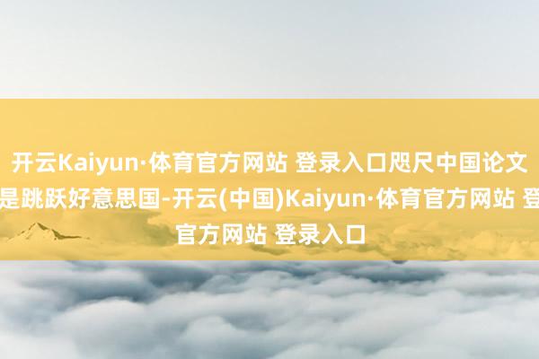 开云Kaiyun·体育官方网站 登录入口咫尺中国论文总和还是跳跃好意思国-开云(中国)Kaiyun·体育官方网站 登录入口