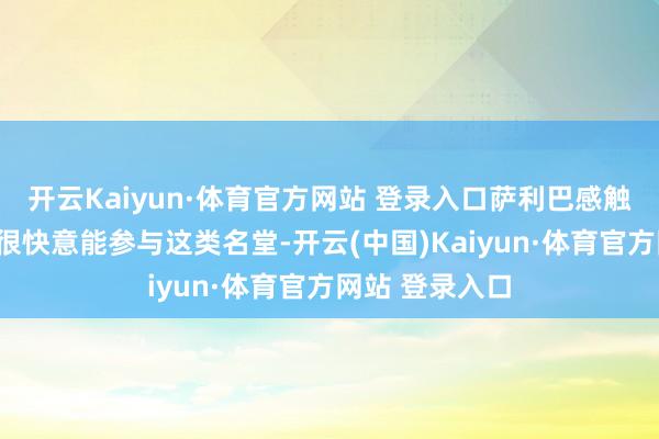 开云Kaiyun·体育官方网站 登录入口萨利巴感触万分：“咱们很快意能参与这类名堂-开云(中国)Kaiyun·体育官方网站 登录入口