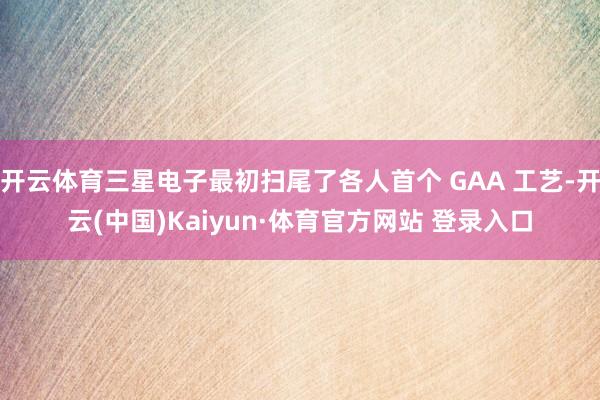 开云体育三星电子最初扫尾了各人首个 GAA 工艺-开云(中国)Kaiyun·体育官方网站 登录入口