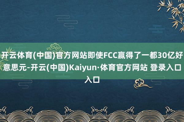 开云体育(中国)官方网站即使FCC赢得了一都30亿好意思元-开云(中国)Kaiyun·体育官方网站 登录入口