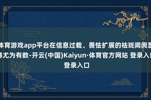 体育游戏app平台在信息过载、畏怯扩展的祛斑阛阓显得尤为有数-开云(中国)Kaiyun·体育官方网站 登录入口