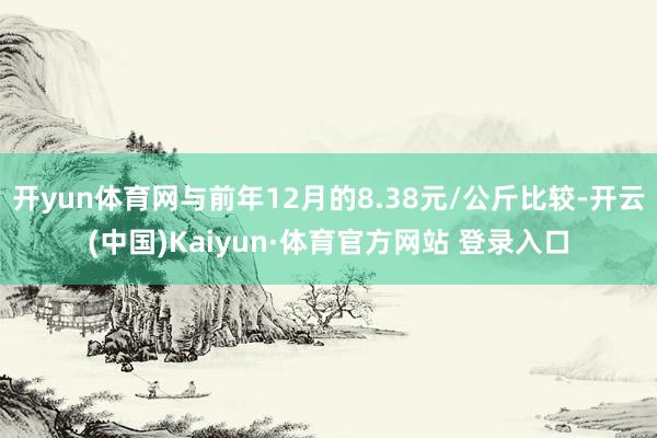 开yun体育网与前年12月的8.38元/公斤比较-开云(中国)Kaiyun·体育官方网站 登录入口