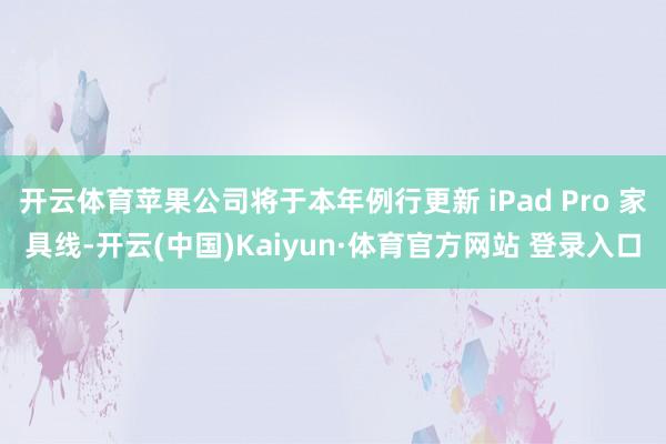 开云体育苹果公司将于本年例行更新 iPad Pro 家具线-开云(中国)Kaiyun·体育官方网站 登录入口