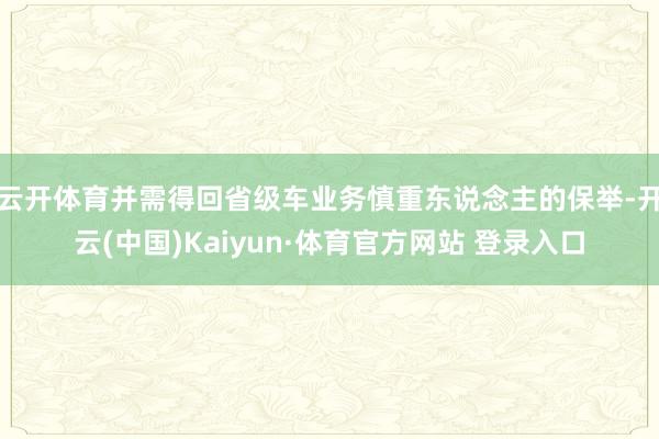 云开体育并需得回省级车业务慎重东说念主的保举-开云(中国)Kaiyun·体育官方网站 登录入口