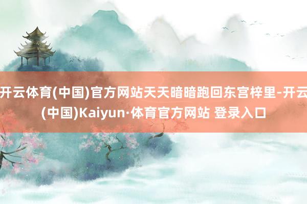开云体育(中国)官方网站天天暗暗跑回东宫梓里-开云(中国)Kaiyun·体育官方网站 登录入口