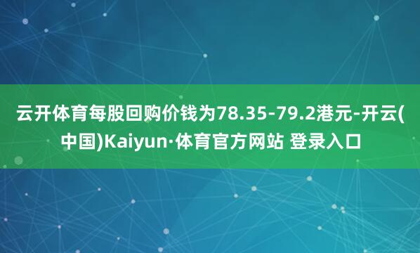 云开体育每股回购价钱为78.35-79.2港元-开云(中国)Kaiyun·体育官方网站 登录入口