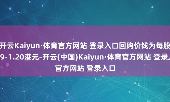 开云Kaiyun·体育官方网站 登录入口回购价钱为每股1.19-1.20港元-开云(中国)Kaiyun·体育官方网站 登录入口