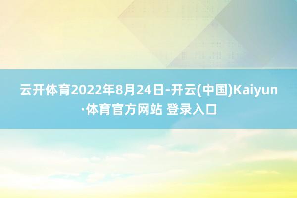 云开体育2022年8月24日-开云(中国)Kaiyun·体育官方网站 登录入口