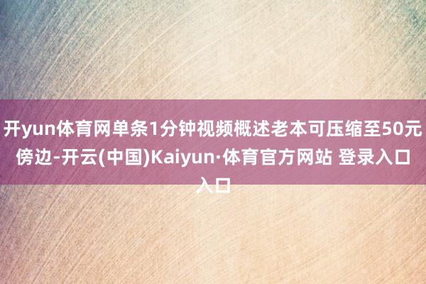 开yun体育网单条1分钟视频概述老本可压缩至50元傍边-开云(中国)Kaiyun·体育官方网站 登录入口