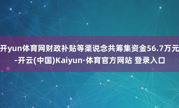 开yun体育网财政补贴等渠说念共筹集资金56.7万元-开云(中国)Kaiyun·体育官方网站 登录入口