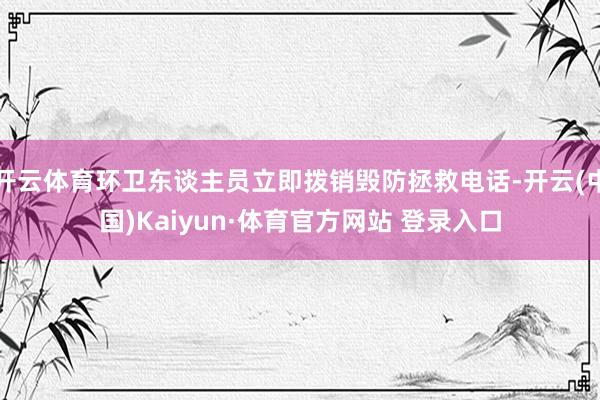 开云体育环卫东谈主员立即拨销毁防拯救电话-开云(中国)Kaiyun·体育官方网站 登录入口