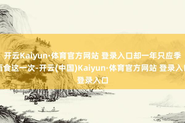 开云Kaiyun·体育官方网站 登录入口却一年只应季而食这一次-开云(中国)Kaiyun·体育官方网站 登录入口