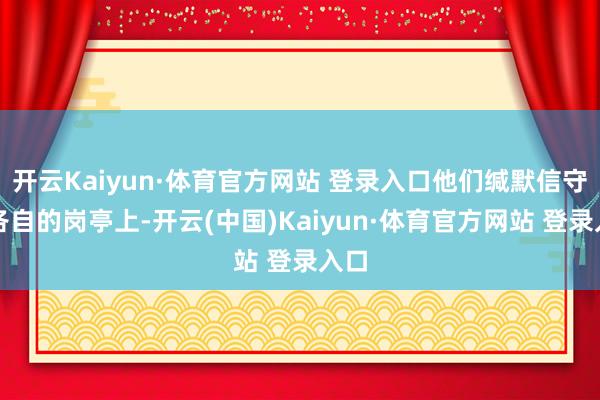开云Kaiyun·体育官方网站 登录入口他们缄默信守在各自的岗亭上-开云(中国)Kaiyun·体育官方网站 登录入口