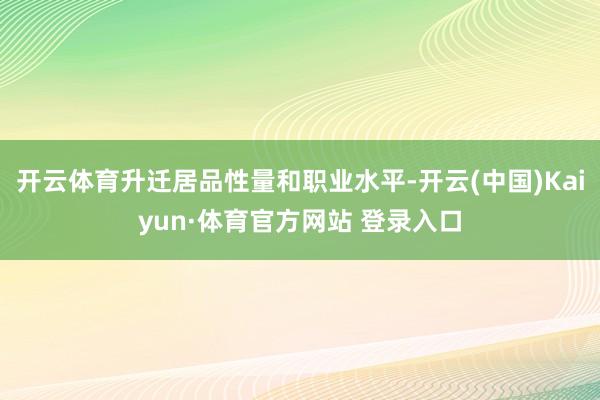 开云体育升迁居品性量和职业水平-开云(中国)Kaiyun·体育官方网站 登录入口