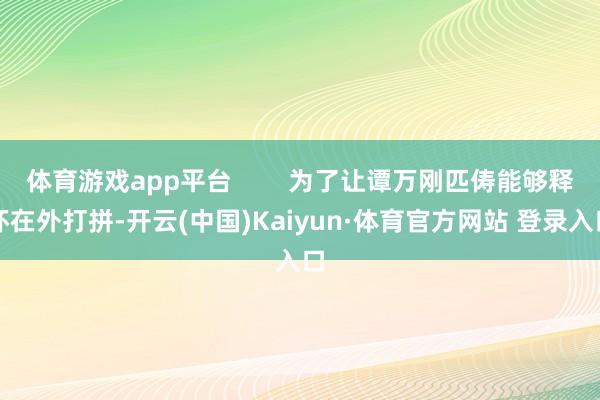体育游戏app平台        为了让谭万刚匹俦能够释怀在外打拼-开云(中国)Kaiyun·体育官方网站 登录入口