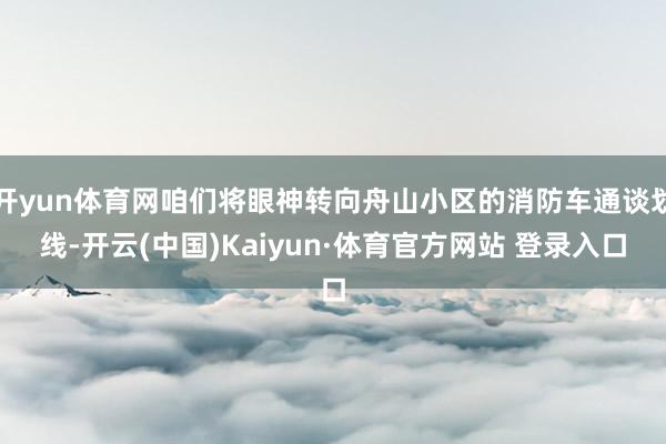 开yun体育网咱们将眼神转向舟山小区的消防车通谈划线-开云(中国)Kaiyun·体育官方网站 登录入口