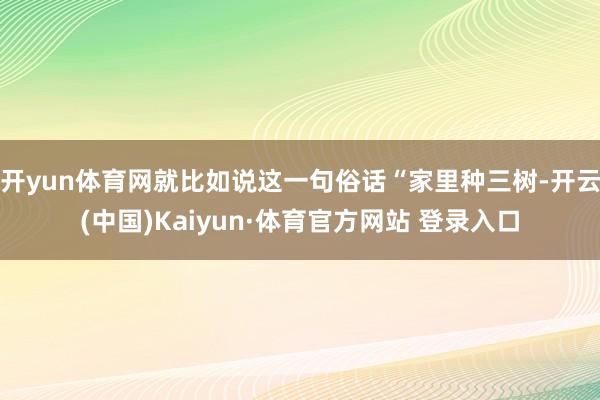开yun体育网就比如说这一句俗话“家里种三树-开云(中国)Kaiyun·体育官方网站 登录入口