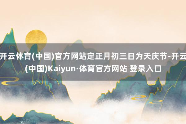 开云体育(中国)官方网站定正月初三日为天庆节-开云(中国)Kaiyun·体育官方网站 登录入口