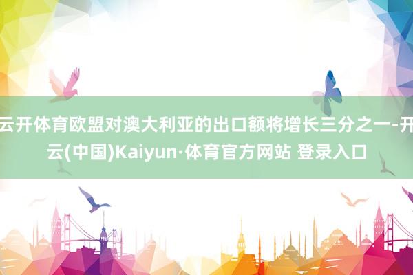 云开体育欧盟对澳大利亚的出口额将增长三分之一-开云(中国)Kaiyun·体育官方网站 登录入口