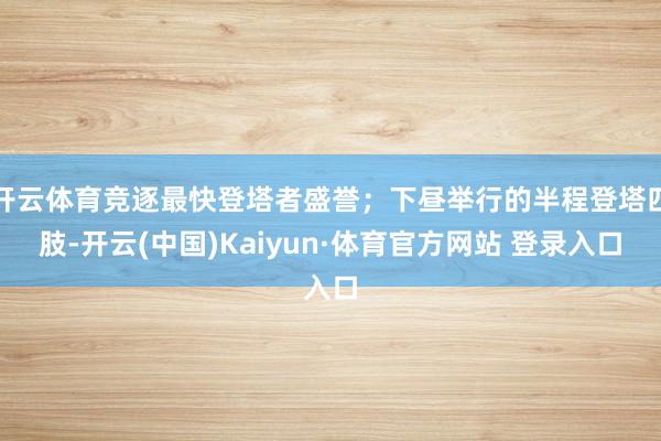 开云体育竞逐最快登塔者盛誉；下昼举行的半程登塔四肢-开云(中国)Kaiyun·体育官方网站 登录入口