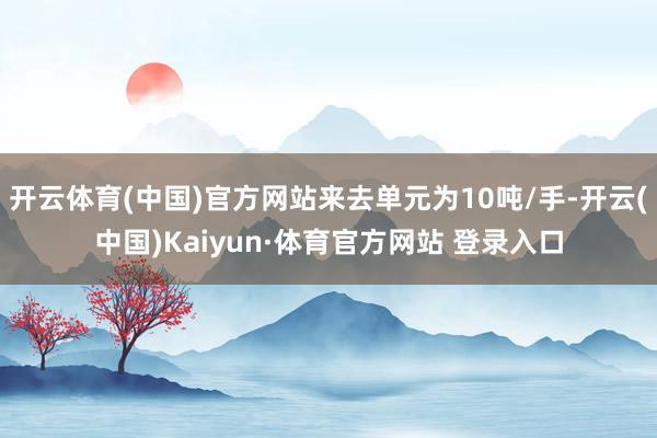 开云体育(中国)官方网站来去单元为10吨/手-开云(中国)Kaiyun·体育官方网站 登录入口