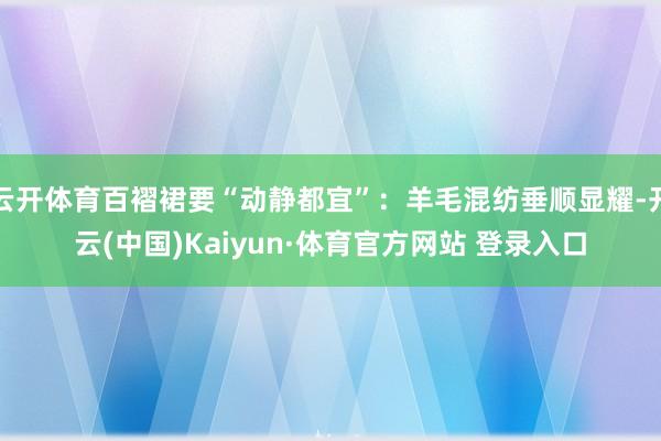 云开体育百褶裙要“动静都宜”：羊毛混纺垂顺显耀-开云(中国)Kaiyun·体育官方网站 登录入口