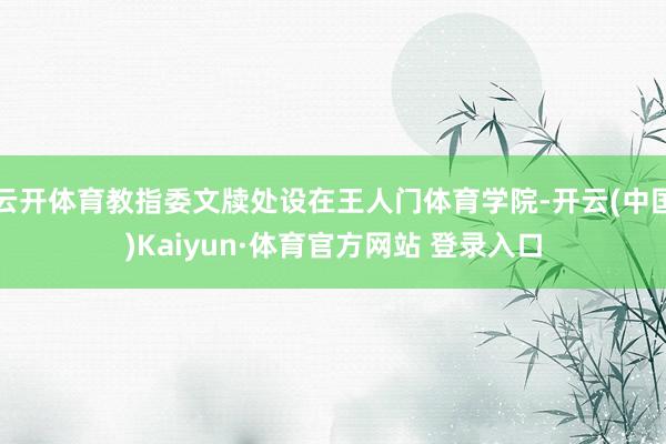 云开体育教指委文牍处设在王人门体育学院-开云(中国)Kaiyun·体育官方网站 登录入口