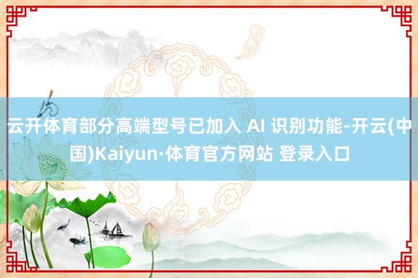 云开体育部分高端型号已加入 AI 识别功能-开云(中国)Kaiyun·体育官方网站 登录入口