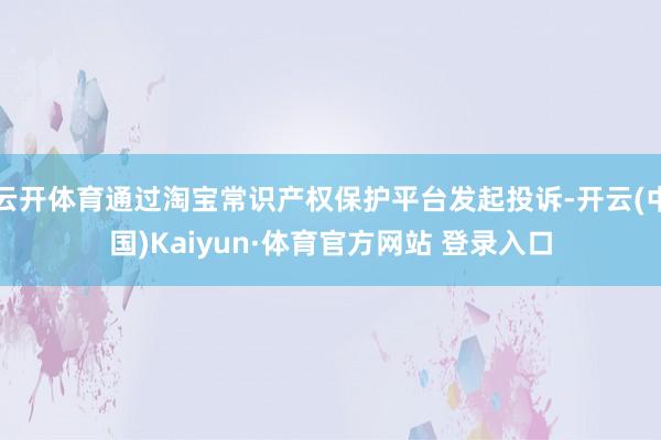 云开体育通过淘宝常识产权保护平台发起投诉-开云(中国)Kaiyun·体育官方网站 登录入口