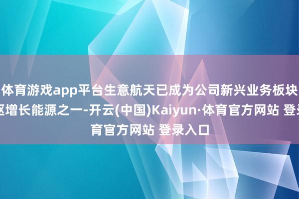 体育游戏app平台生意航天已成为公司新兴业务板块的中枢增长能源之一-开云(中国)Kaiyun·体育官方网站 登录入口