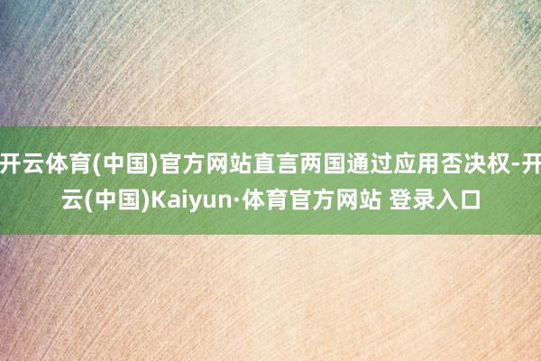 开云体育(中国)官方网站直言两国通过应用否决权-开云(中国)Kaiyun·体育官方网站 登录入口