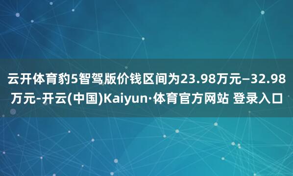 云开体育豹5智驾版价钱区间为23.98万元—32.98万元-开云(中国)Kaiyun·体育官方网站 登录入口