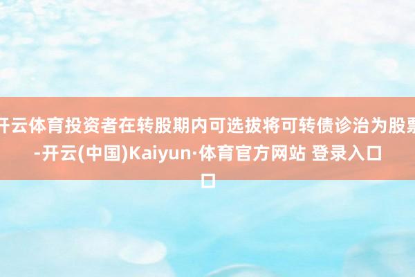 开云体育投资者在转股期内可选拔将可转债诊治为股票-开云(中国)Kaiyun·体育官方网站 登录入口