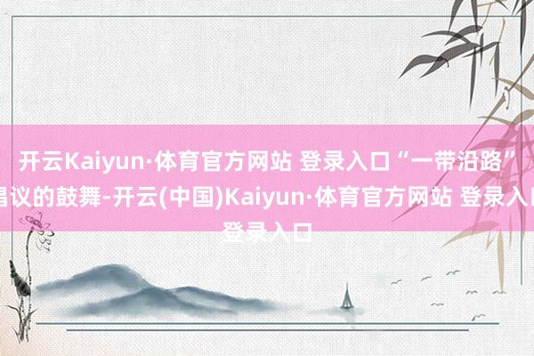 开云Kaiyun·体育官方网站 登录入口“一带沿路”倡议的鼓舞-开云(中国)Kaiyun·体育官方网站 登录入口