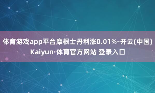 体育游戏app平台摩根士丹利涨0.01%-开云(中国)Kaiyun·体育官方网站 登录入口