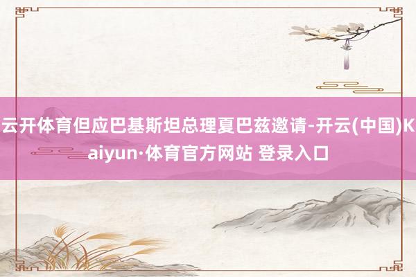云开体育但应巴基斯坦总理夏巴兹邀请-开云(中国)Kaiyun·体育官方网站 登录入口