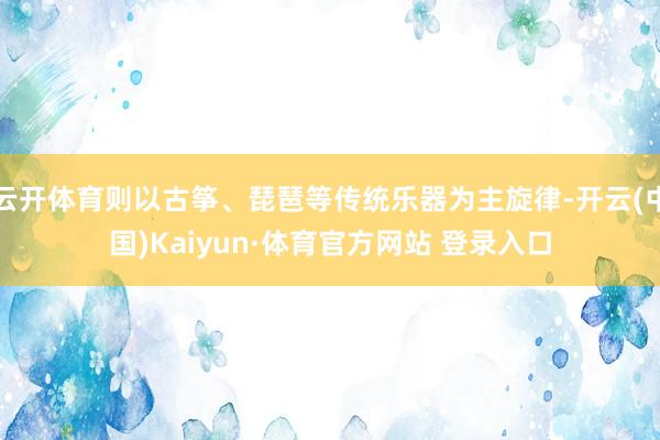 云开体育则以古筝、琵琶等传统乐器为主旋律-开云(中国)Kaiyun·体育官方网站 登录入口
