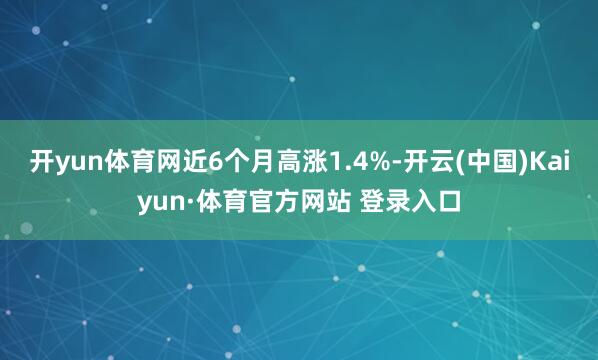 开yun体育网近6个月高涨1.4%-开云(中国)Kaiyun·体育官方网站 登录入口