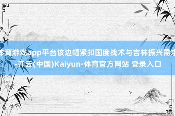 体育游戏app平台该边幅紧扣国度战术与吉林振兴需求-开云(中国)Kaiyun·体育官方网站 登录入口